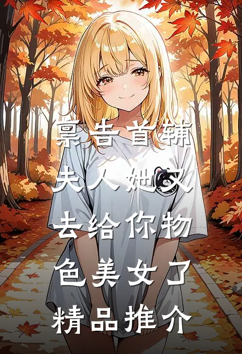 禀告首辅，夫人她又去给你物色美女了精品推介