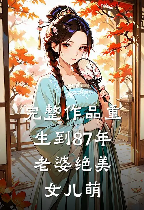 完整作品重生到87年，老婆绝美女儿萌