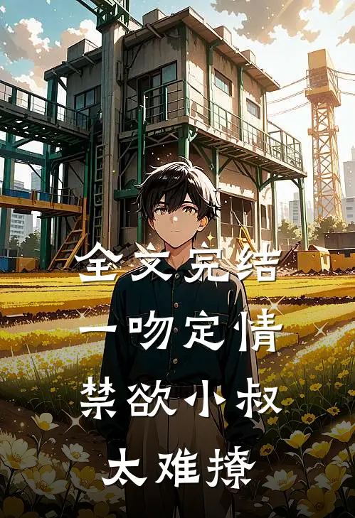 全文完结一吻定情：禁欲小叔太难撩