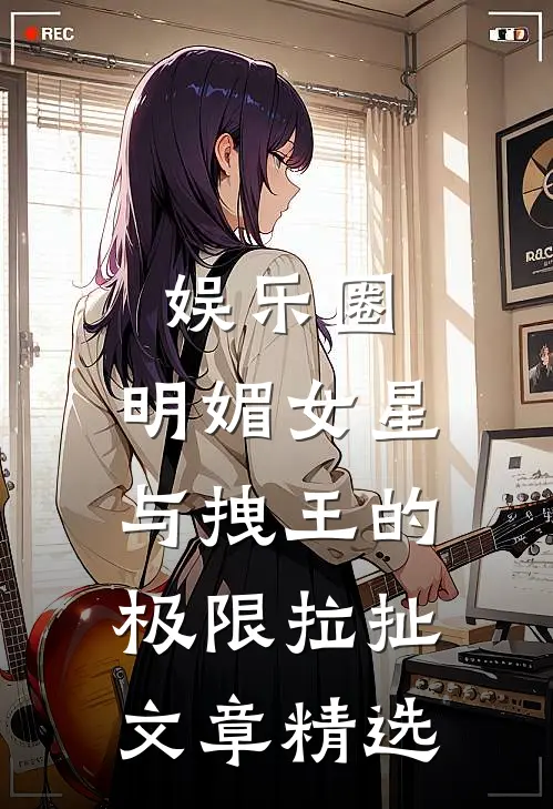 娱乐圈：明媚女星与拽王的极限拉扯文章精选