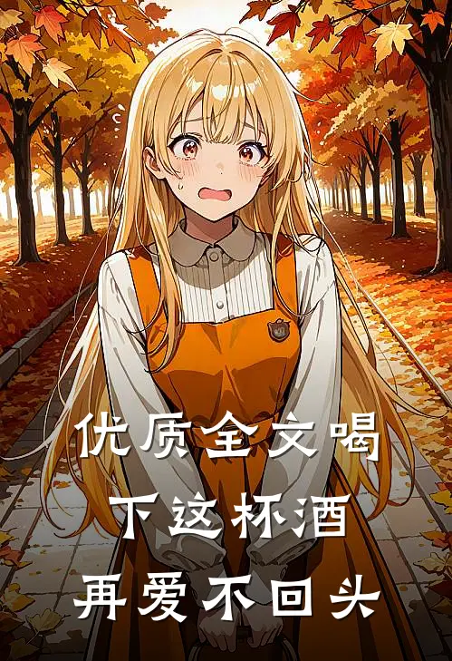 优质全文喝下这杯酒，再爱不回头