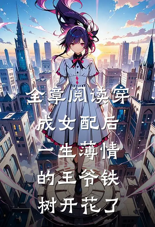 全章阅读穿成女配后，一生薄情的王爷铁树开花了