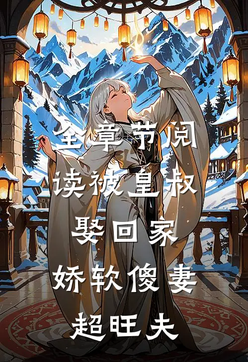 全章节阅读被皇叔娶回家，娇软傻妻超旺夫