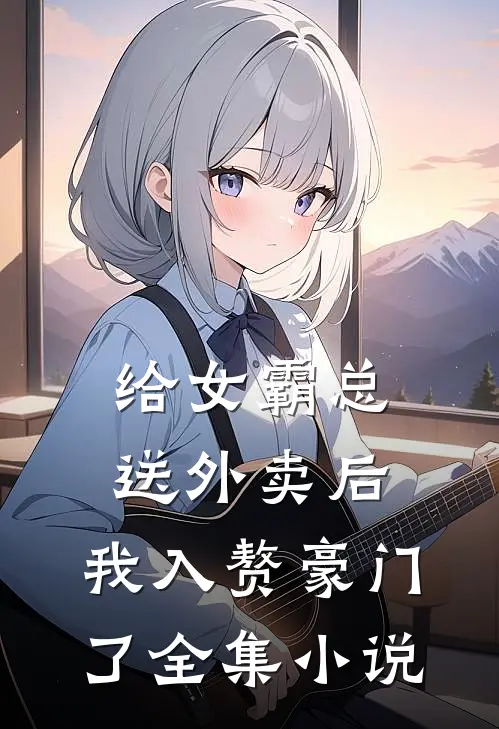 给女霸总送外卖后，我入赘豪门了全集小说