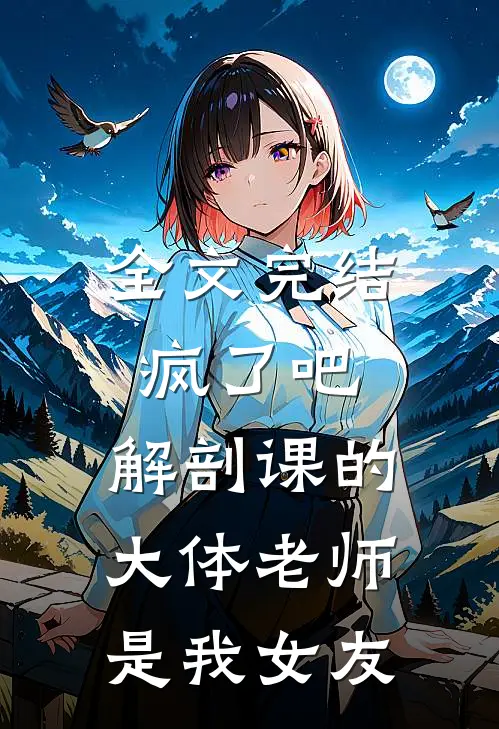 全文完结疯了吧，解剖课的大体老师是我女友