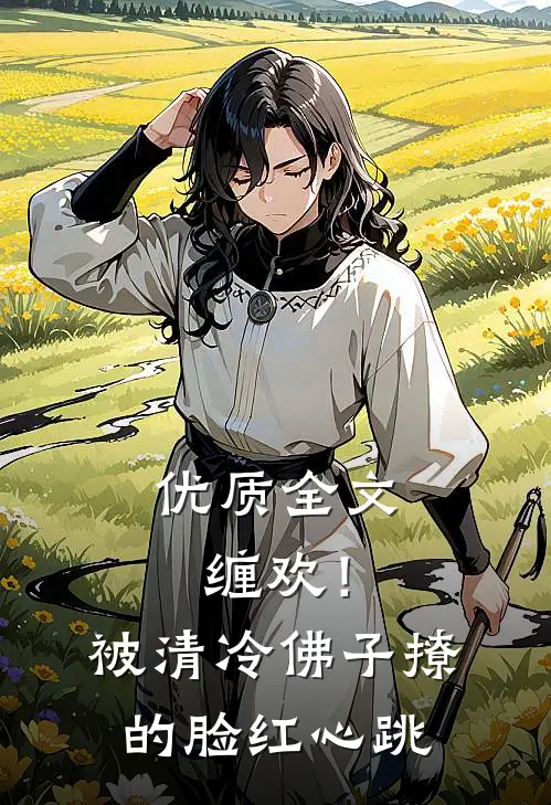 优质全文缠欢！被清冷佛子撩的脸红心跳