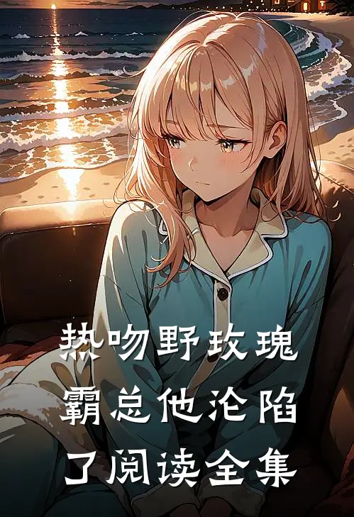热吻野玫瑰，霸总他沦陷了阅读全集