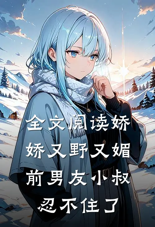 全文阅读娇娇又野又媚，前男友小叔忍不住了
