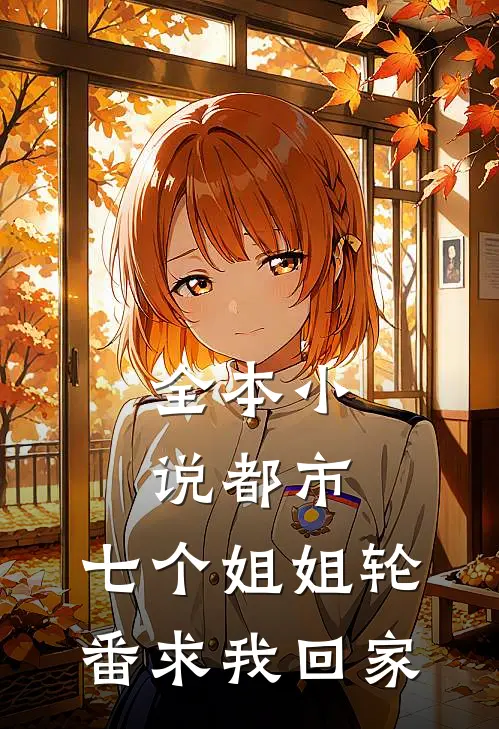 全本小说都市：七个姐姐轮番求我回家