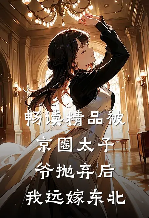 畅读精品被京圈太子爷抛弃后，我远嫁东北