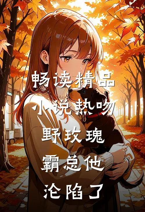畅读精品小说热吻野玫瑰，霸总他沦陷了