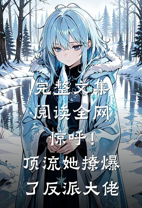 完整文集阅读全网惊呼！顶流她撩爆了反派大佬