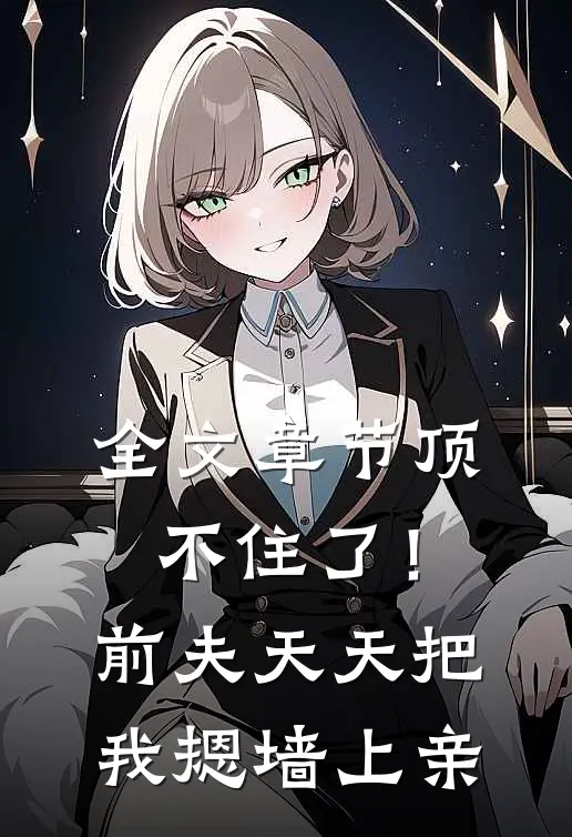 全文章节顶不住了！前夫天天把我摁墙上亲