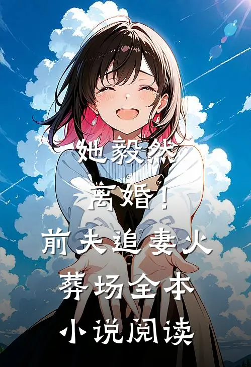 她毅然离婚！前夫追妻火葬场全本小说阅读