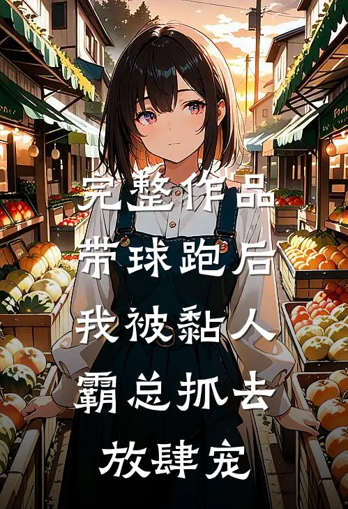 完整作品带球跑后，我被黏人霸总抓去放肆宠