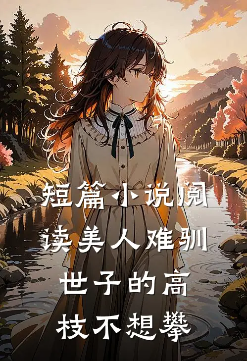 短篇小说阅读美人难驯：世子的高枝不想攀