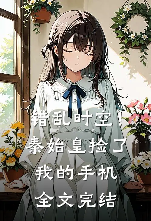 错乱时空！秦始皇捡了我的手机全文完结