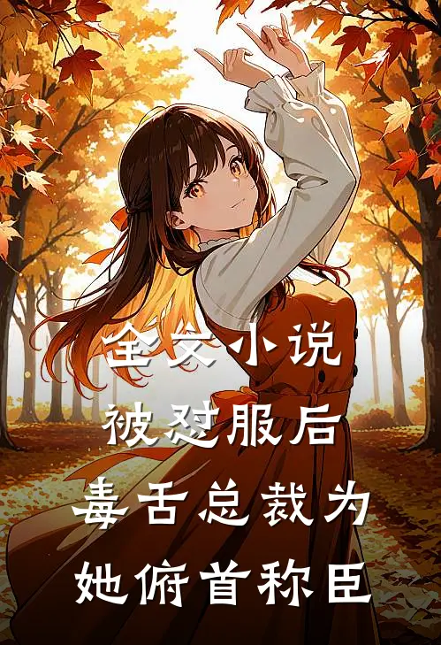 全文小说被怼服后，毒舌总裁为她俯首称臣