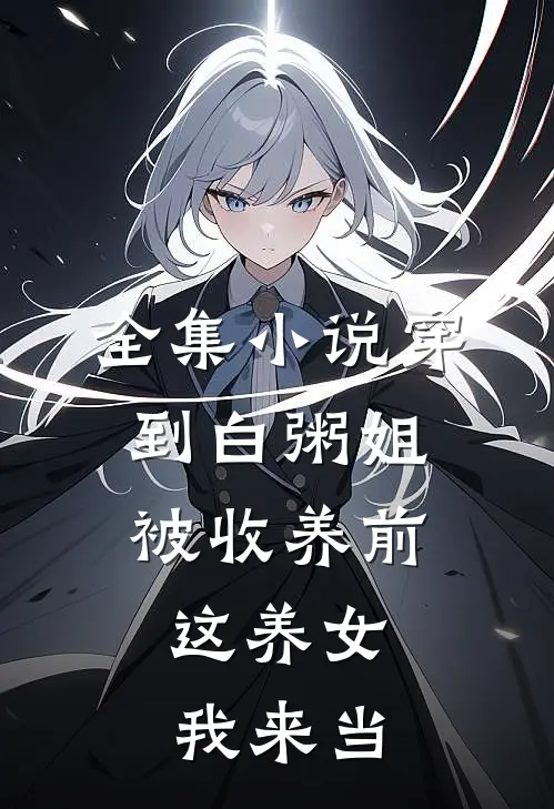 全集小说穿到白粥姐被收养前，这养女我来当