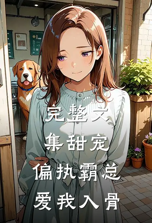 完整文集甜宠：偏执霸总爱我入骨