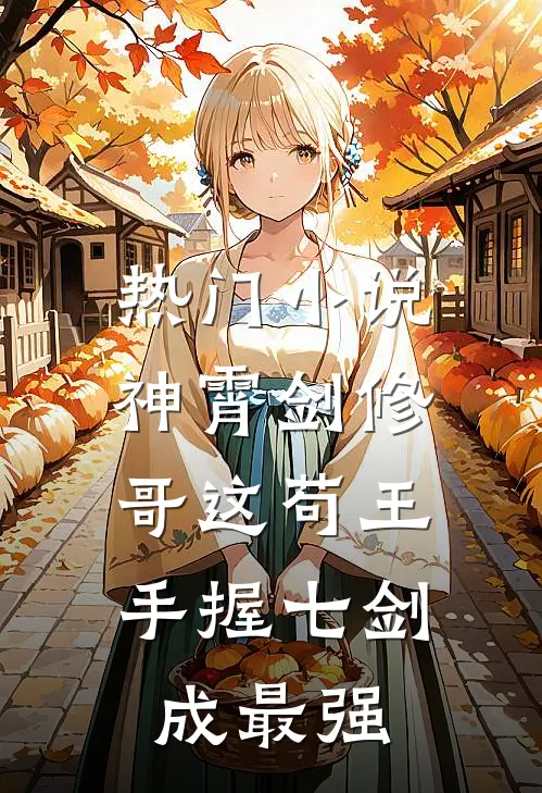 热门小说神霄剑修：哥这苟王手握七剑成最强