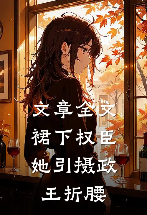 文章全文裙下权臣：她引摄政王折腰