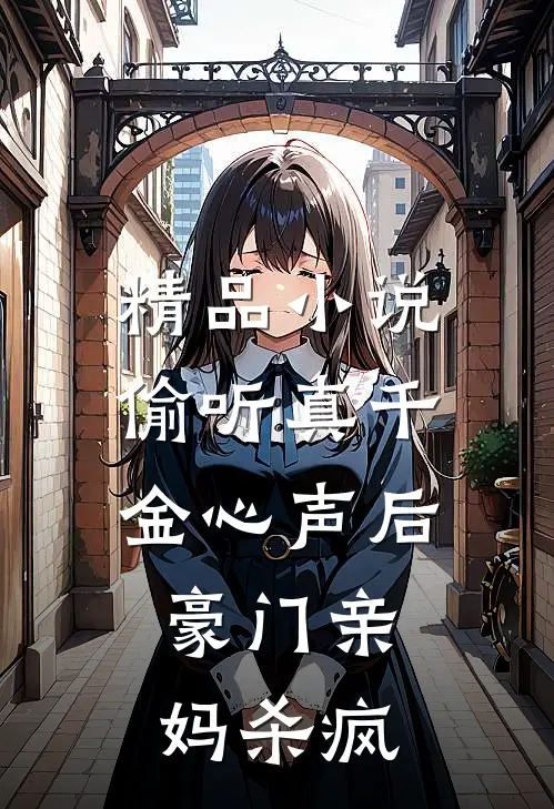 精品小说偷听真千金心声后，豪门亲妈杀疯
