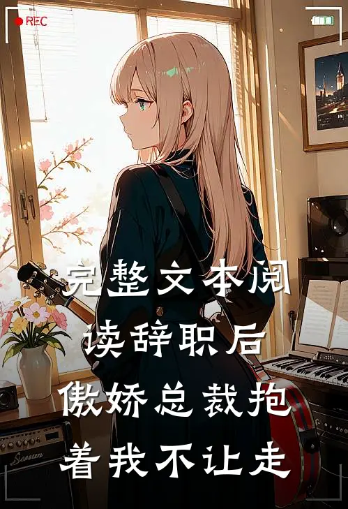 完整文本阅读辞职后，傲娇总裁抱着我不让走