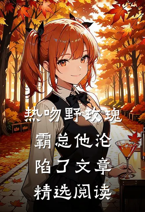 热吻野玫瑰，霸总他沦陷了文章精选阅读