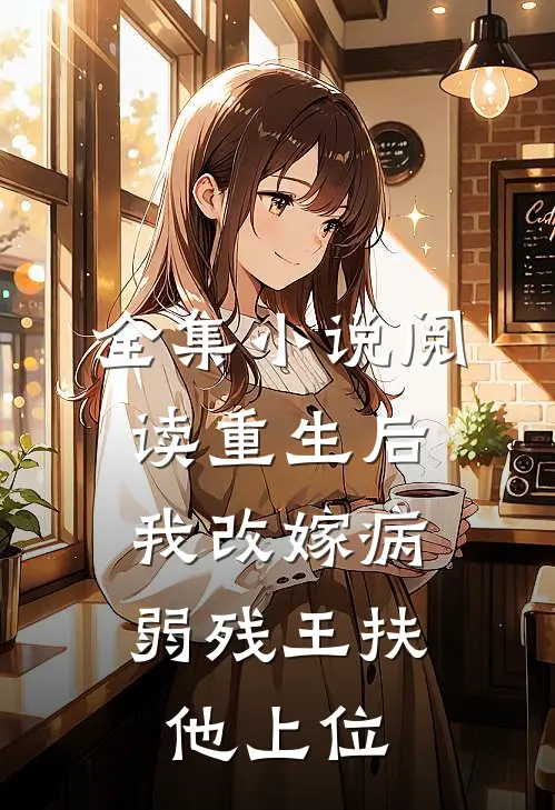 全集小说阅读重生后，我改嫁病弱残王扶他上位