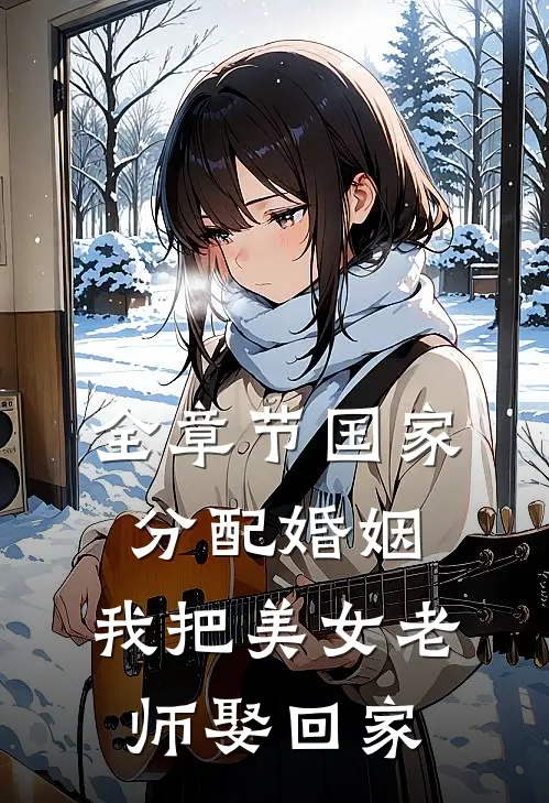 全章节国家分配婚姻，我把美女老师娶回家