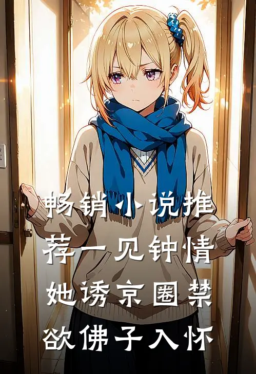畅销小说推荐一见钟情：她诱京圈禁欲佛子入怀