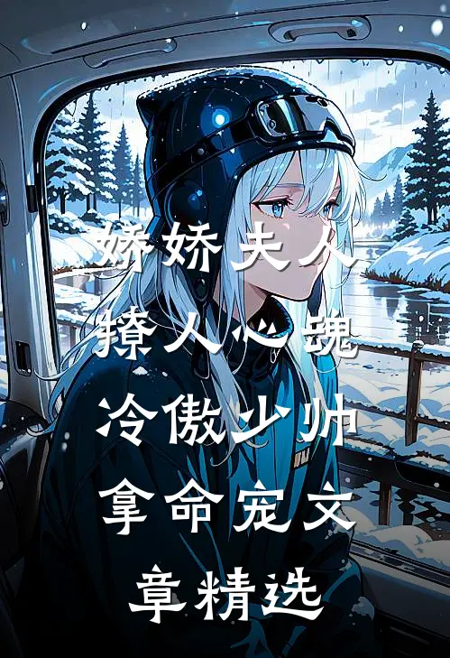 娇娇夫人撩人心魂，冷傲少帅拿命宠文章精选