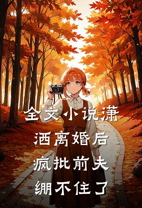 全文小说潇洒离婚后，疯批前夫绷不住了