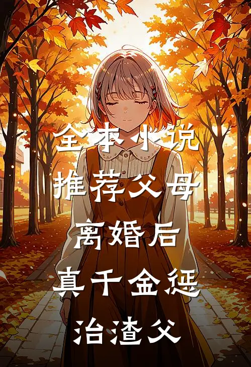 全本小说推荐父母离婚后，真千金惩治渣父