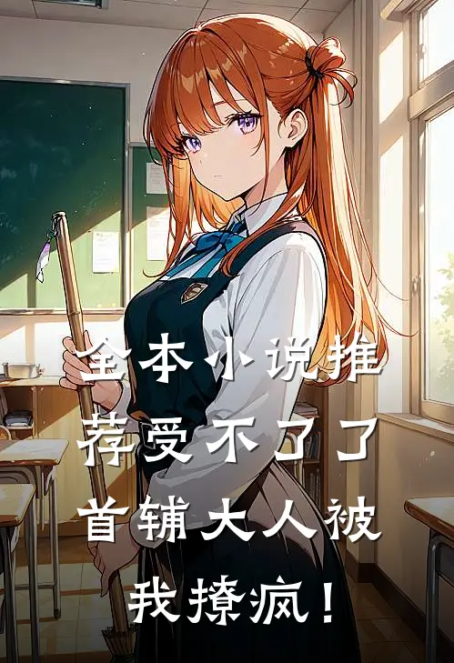 全本小说推荐受不了了，首辅大人被我撩疯！