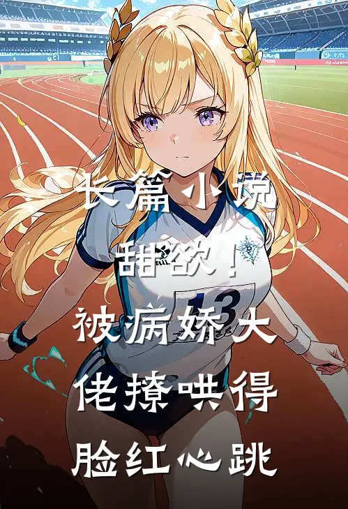 长篇小说甜欲！被病娇大佬撩哄得脸红心跳