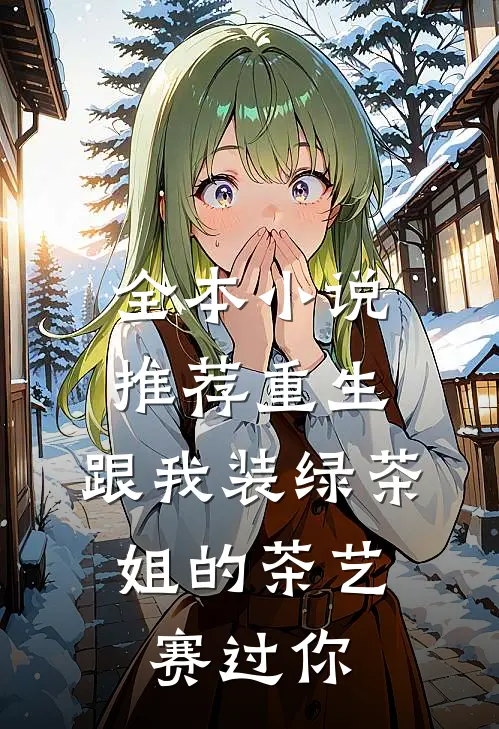 全本小说推荐重生：跟我装绿茶，姐的茶艺赛过你