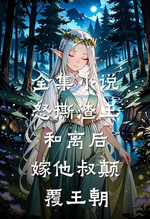 全集小说怒撕渣王和离后，嫁他叔颠覆王朝