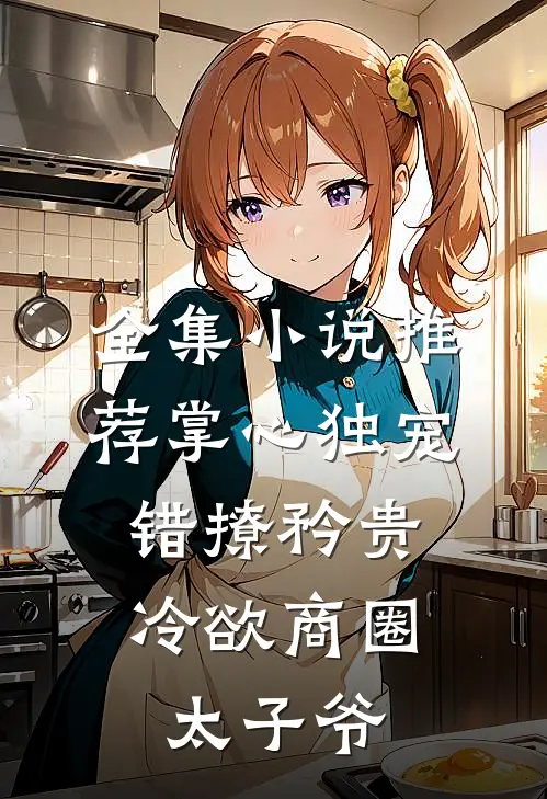 全集小说推荐掌心独宠：错撩矜贵冷欲商圈太子爷