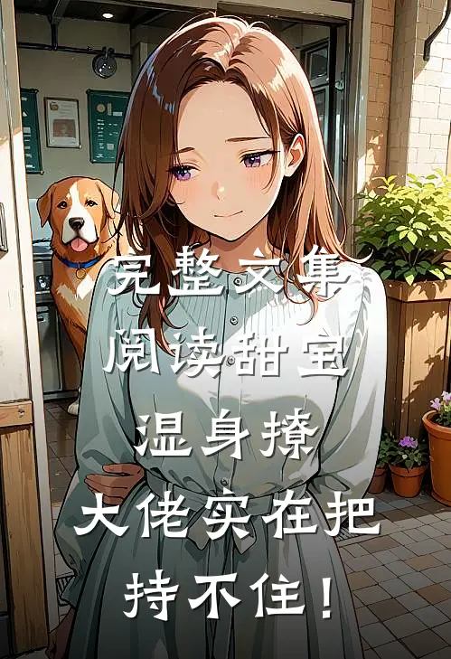 完整文集阅读甜宝湿身撩，大佬实在把持不住！