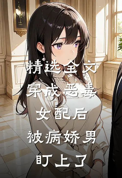 精选全文穿成恶毒女配后，被病娇男盯上了