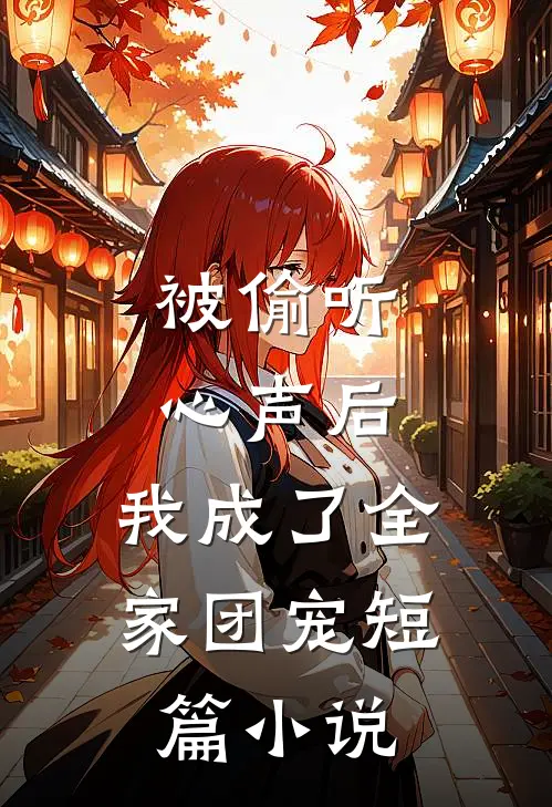 被偷听心声后，我成了全家团宠短篇小说