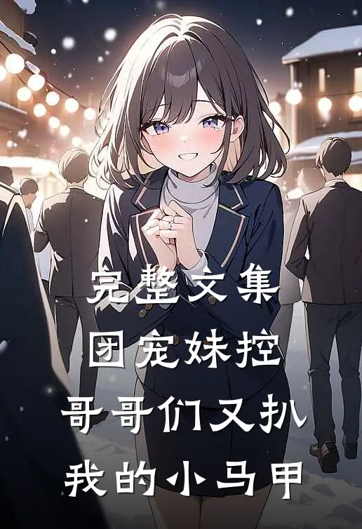完整文集团宠妹控：哥哥们又扒我的小马甲