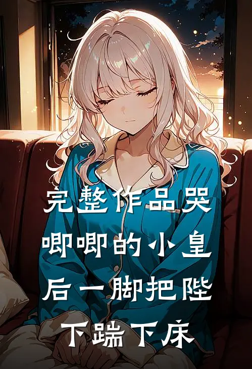 完整作品哭唧唧的小皇后一脚把陛下踹下床