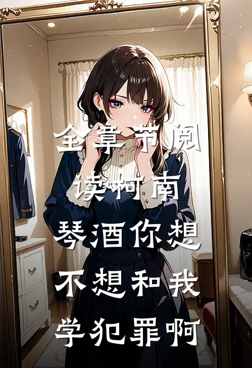 全章节阅读柯南：琴酒你想不想和我学犯罪啊