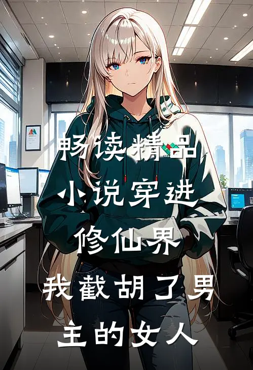 畅读精品小说穿进修仙界：我截胡了男主的女人