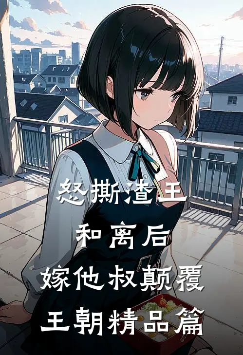 怒撕渣王和离后，嫁他叔颠覆王朝精品篇