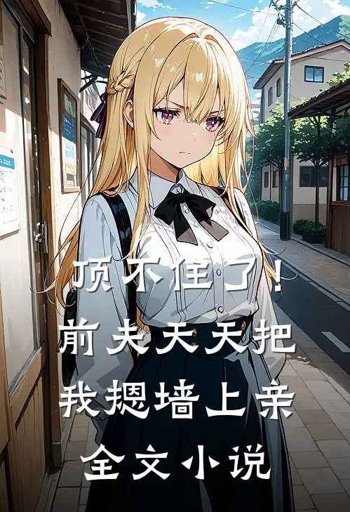 顶不住了！前夫天天把我摁墙上亲全文小说