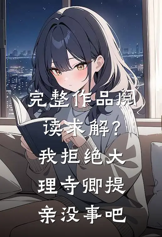 完整作品阅读求解？我拒绝大理寺卿提亲没事吧